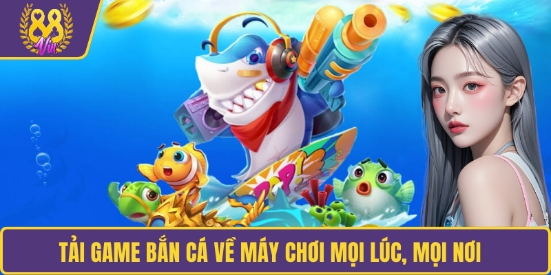 Tải game bắn cá về máy chơi mọi lúc, mọi nơi