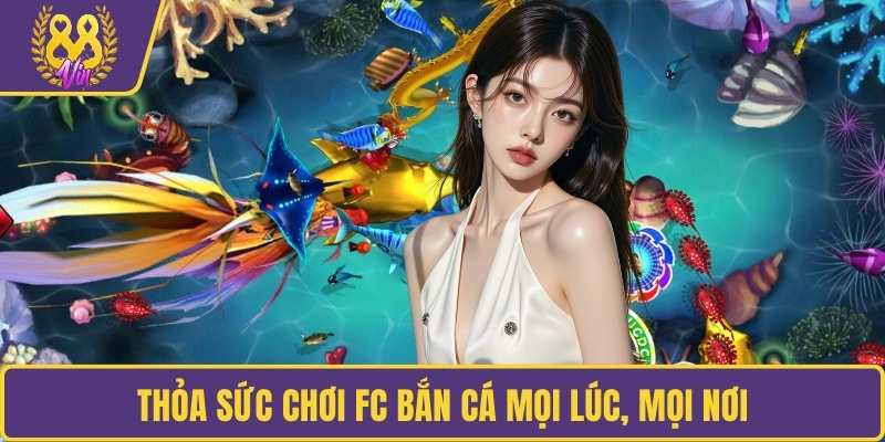 Thỏa sức chơi FC Bắn Cá mọi lúc, mọi nơi