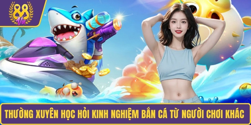 Thường xuyên học hỏi kinh nghiệm bắn cá từ người chơi khác